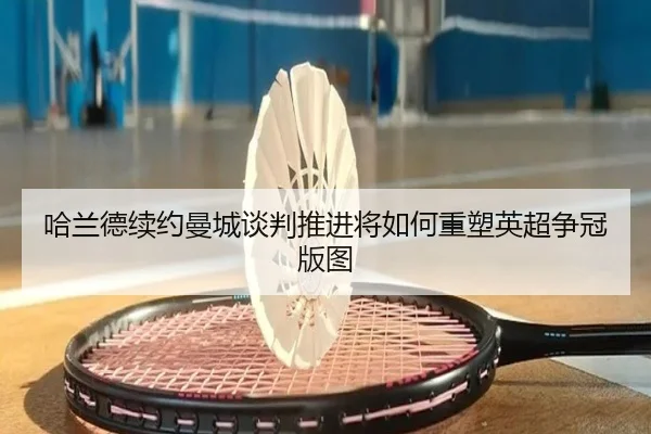 哈兰德续约曼城谈判推进将如何重塑英超争冠版图