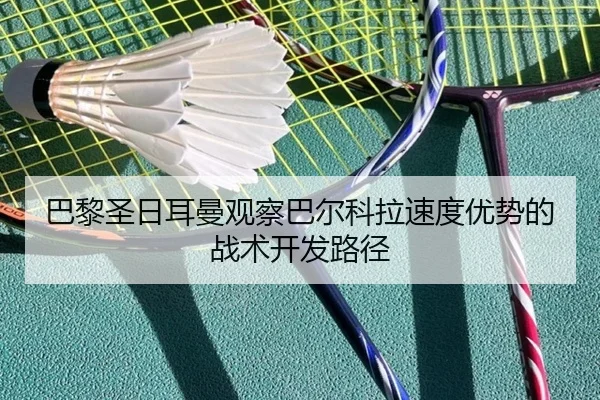 巴黎圣日耳曼观察巴尔科拉速度优势的战术开发路径