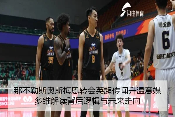那不勒斯奥斯梅恩转会英超传闻升温意媒多维解读背后逻辑与未来走向