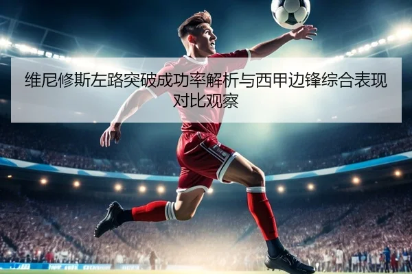 维尼修斯左路突破成功率解析与西甲边锋综合表现对比观察