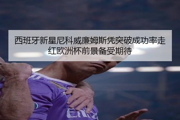 西班牙新星尼科威廉姆斯凭突破成功率走红欧洲杯前景备受期待
