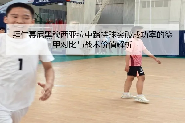 拜仁慕尼黑穆西亚拉中路持球突破成功率的德甲对比与战术价值解析
