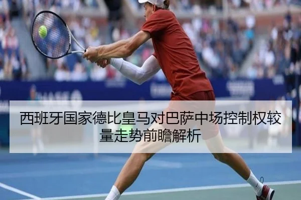 西班牙国家德比皇马对巴萨中场控制权较量走势前瞻解析